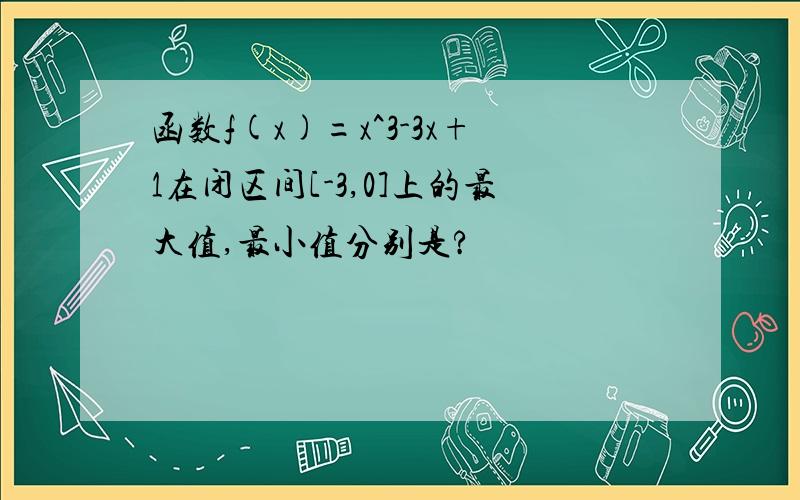 函数f(x)=x^3-3x+1在闭区间[-3,0]上的最大值,最小值分别是?