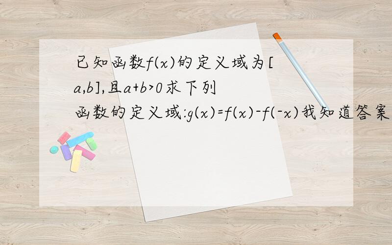 已知函数f(x)的定义域为[a,b],且a+b>0求下列函数的定义域:g(x)=f(x)-f(-x)我知道答案为g(x)=f(x)-f(-x) 则 a