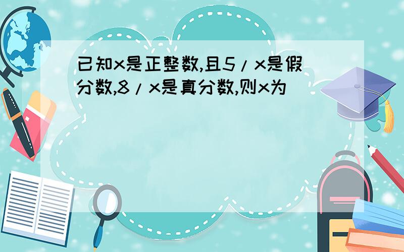 已知x是正整数,且5/x是假分数,8/x是真分数,则x为