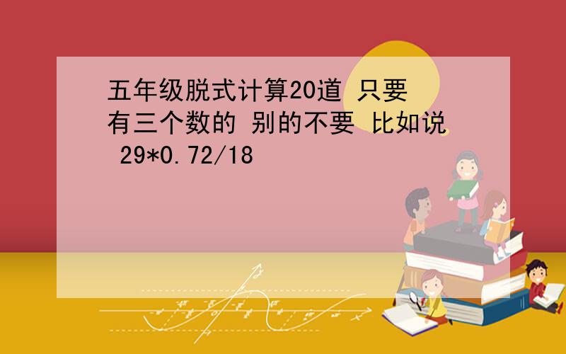 五年级脱式计算20道 只要 有三个数的 别的不要 比如说 29*0.72/18