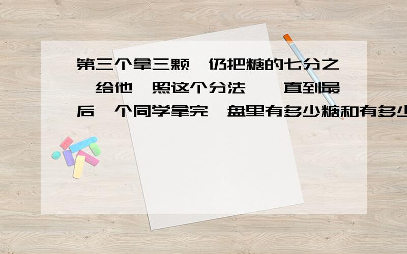 第三个拿三颗,仍把糖的七分之一给他,照这个分法,一直到最后一个同学拿完,盘里有多少糖和有多少人分糖