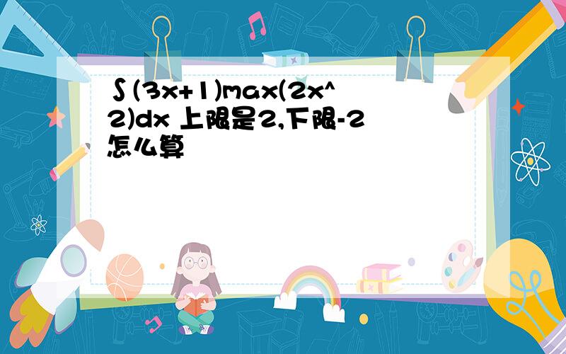 ∫(3x+1)max(2x^2)dx 上限是2,下限-2怎么算