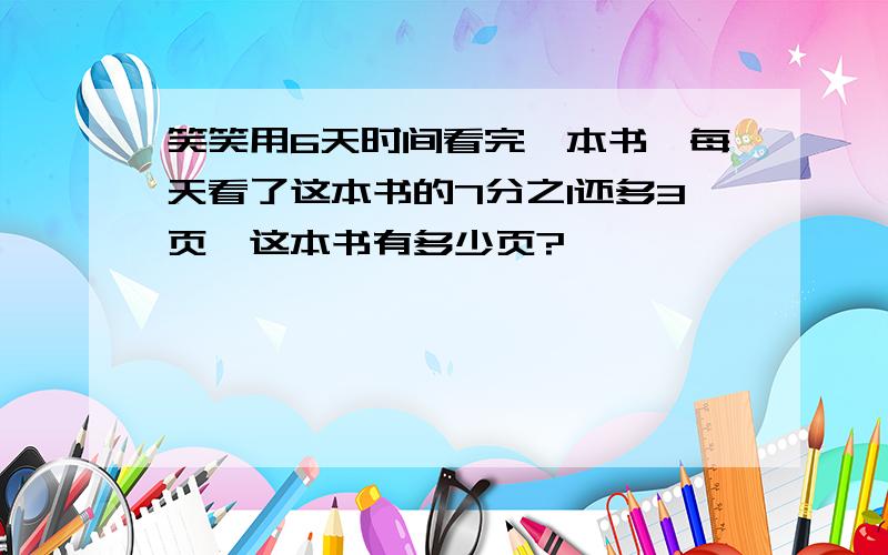 笑笑用6天时间看完一本书,每天看了这本书的7分之1还多3页,这本书有多少页?