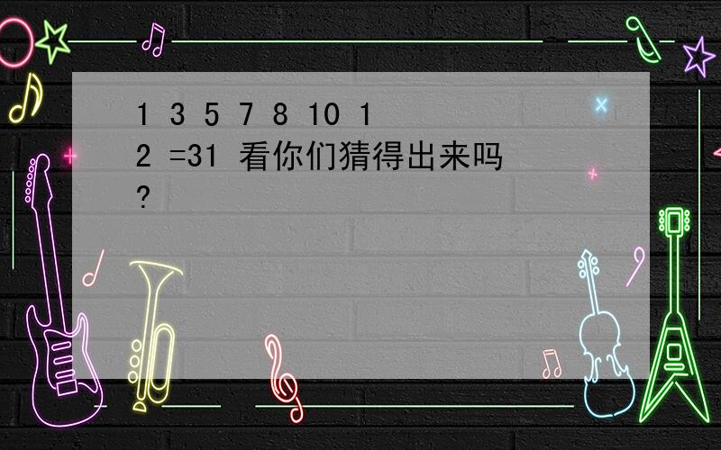 1 3 5 7 8 10 12 =31 看你们猜得出来吗?