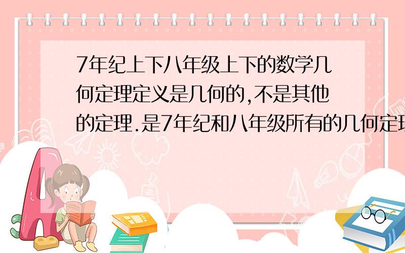 7年纪上下八年级上下的数学几何定理定义是几何的,不是其他的定理.是7年纪和八年级所有的几何定理。一定要全面。不要有九年纪的。