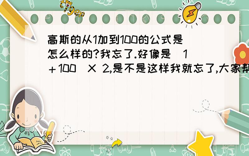 高斯的从1加到100的公式是怎么样的?我忘了.好像是（1＋100）X 2,是不是这样我就忘了,大家帮我一下啊.