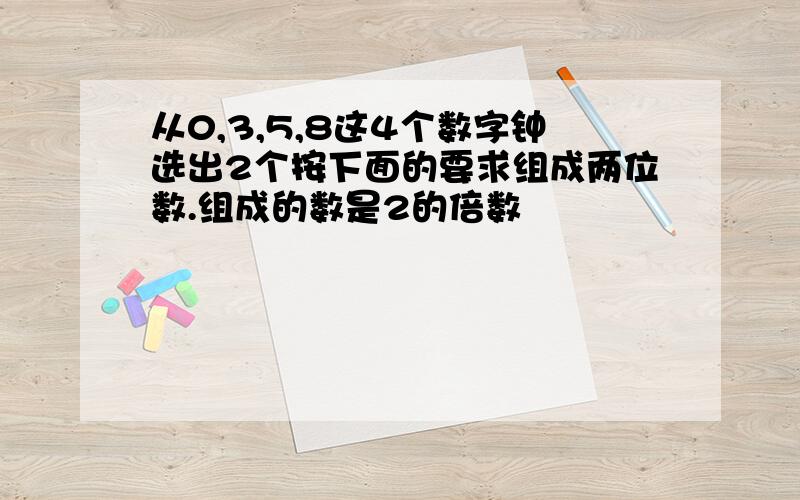 从0,3,5,8这4个数字钟选出2个按下面的要求组成两位数.组成的数是2的倍数                            组成的数是3的倍数                    组成的数是5的倍数                              组成的数同时含有因