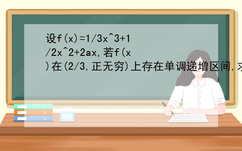 设f(x)=1/3x^3+1/2x^2+2ax,若f(x)在(2/3,正无穷)上存在单调递增区间,求a的取值范围