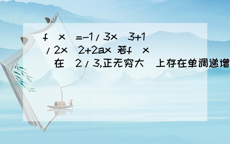 f(x)=-1/3x^3+1/2x^2+2ax 若f(x)在(2/3,正无穷大)上存在单调递增区间,求a的取值范围它的导函数是f'(x)= -x^2+x+2a 那在（2/3,正无穷大）里它不是总会有小于0的一部分么,怎么会单调递增呢.