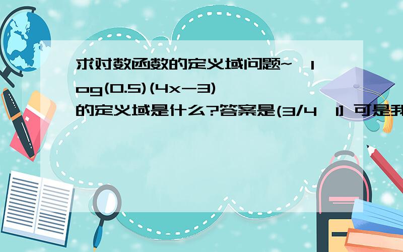 求对数函数的定义域问题~√log(0.5)(4x-3) 的定义域是什么?答案是(3/4,1] 可是我怎么想都觉得是[1,+∞） 哪个是对的?如果是前者请说明如何来的.有追分~避免浪费全根号 （0.5）是底