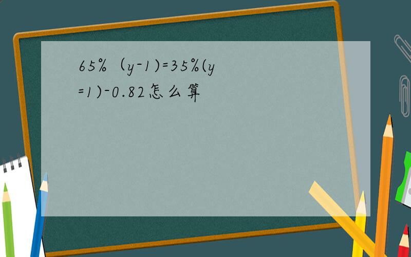 65%（y-1)=35%(y=1)-0.82怎么算