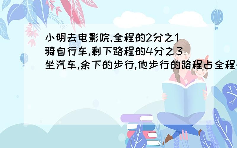 小明去电影院,全程的2分之1骑自行车,剩下路程的4分之3坐汽车,余下的步行,他步行的路程占全程的几分之几?