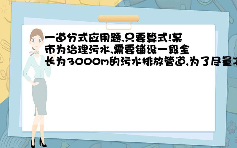 一道分式应用题,只要算式!某市为治理污水,需要铺设一段全长为3000m的污水排放管道,为了尽量减少施工对城市交通所造成的影响,实际施工时每天的工效比原计划增加25%,结果提前30天完成这一