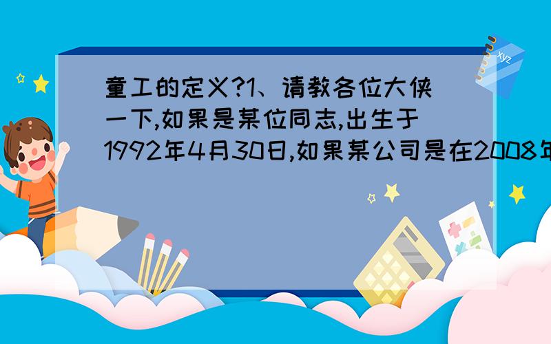 童工的定义?1、请教各位大侠一下,如果是某位同志,出生于1992年4月30日,如果某公司是在2008年5月1日以后,与其产生了劳动关系.算是童工吗?企业是否要接受处罚.2、如果应聘招工的人员以欺骗