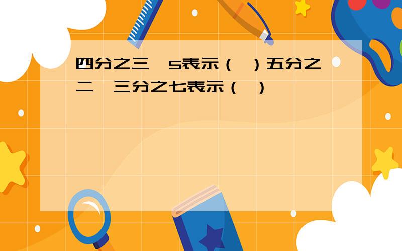 四分之三*5表示（ ）五分之二*三分之七表示（ ）