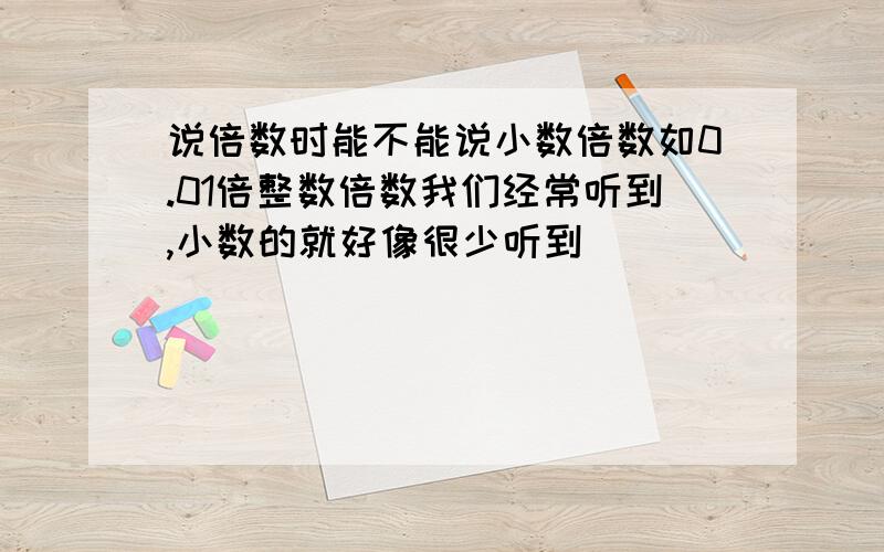 说倍数时能不能说小数倍数如0.01倍整数倍数我们经常听到,小数的就好像很少听到