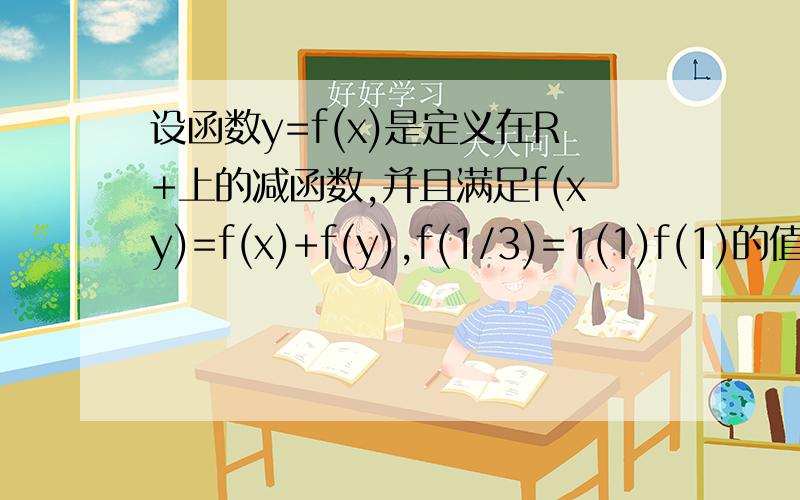 设函数y=f(x)是定义在R+上的减函数,并且满足f(xy)=f(x)+f(y),f(1/3)=1(1)f(1)的值（2）如果f(x)+f(2-x)＜2,求x的取值范围