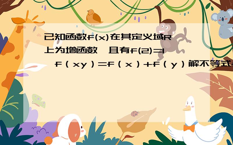 已知函数f(x)在其定义域R上为增函数,且有f(2)=1,f（xy）=f（x）+f（y）解不等式f（x）+f（x-2）≤3、