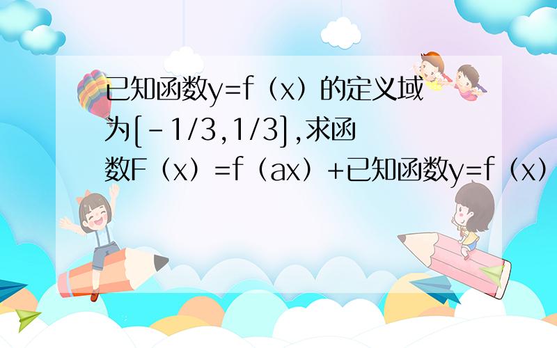 已知函数y=f（x）的定义域为[-1/3,1/3],求函数F（x）=f（ax）+已知函数y=f（x）的定义域为[-1/3,1/3],求函数F（x）=f（ax）+f（x/a）（a>0）的定义域