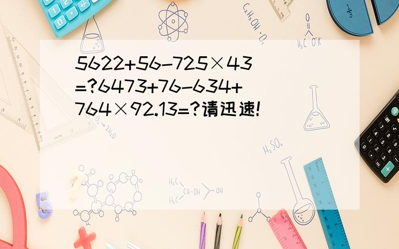 5622+56-725×43=?6473+76-634+764×92.13=?请迅速!