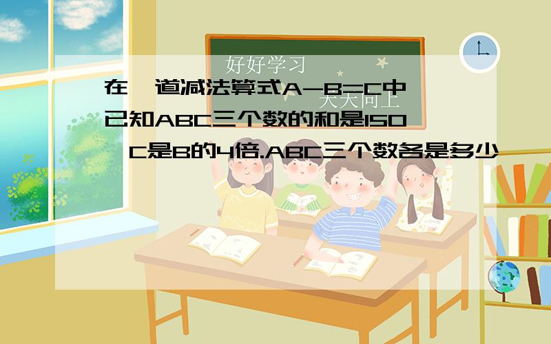 在一道减法算式A-B=C中,已知ABC三个数的和是150,C是B的4倍.ABC三个数各是多少