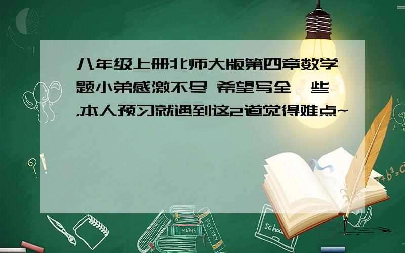 八年级上册北师大版第四章数学题小弟感激不尽 希望写全一些，本人预习就遇到这2道觉得难点~