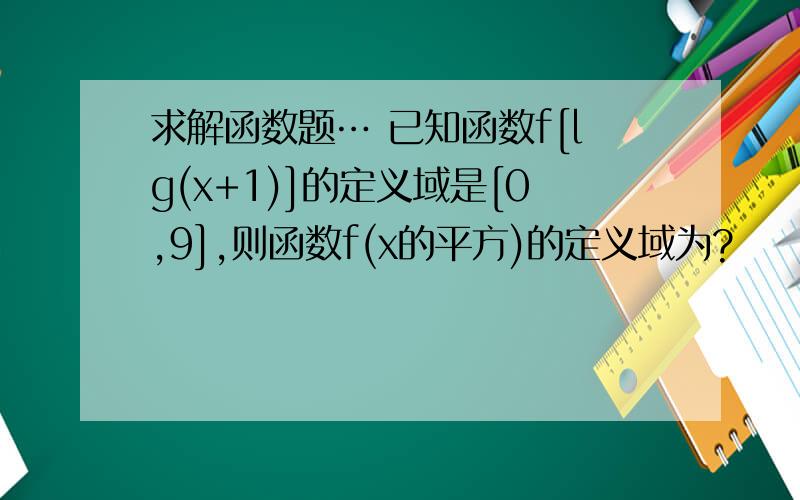 求解函数题… 已知函数f[lg(x+1)]的定义域是[0,9],则函数f(x的平方)的定义域为?