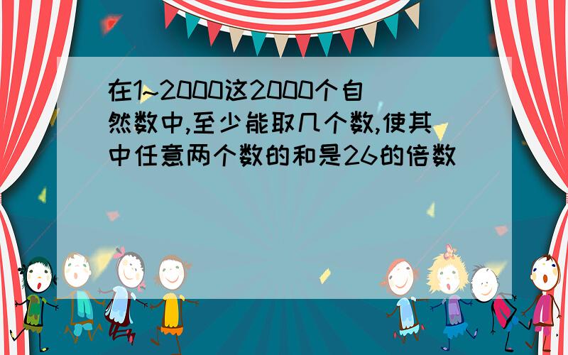 在1~2000这2000个自然数中,至少能取几个数,使其中任意两个数的和是26的倍数