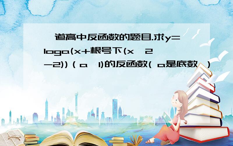 一道高中反函数的题目.求y=loga(x+根号下(x^2-2))（a>1)的反函数( a是底数 ）