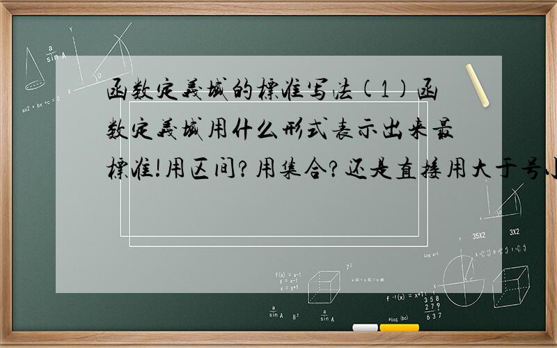 函数定义域的标准写法(1)函数定义域用什么形式表示出来最标准!用区间?用集合?还是直接用大于号小于号?(2)单调区间就一定要用区间对吗?(3)用区间?用集合?还是直接用大于号小于号?这3种情