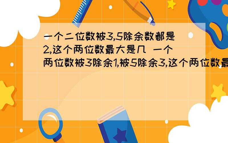 一个二位数被3,5除余数都是2,这个两位数最大是几 一个两位数被3除余1,被5除余3,这个两位数最大是几求过程,十分钟