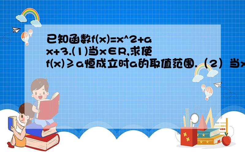 已知函数f(x)=x^2+ax+3.(1)当x∈R,求使f(x)≥a恒成立时a的取值范围.（2）当x属于[-2,2]时,f(x）≥a恒成立,求a的取值范围.要过程,详细点,谢过.