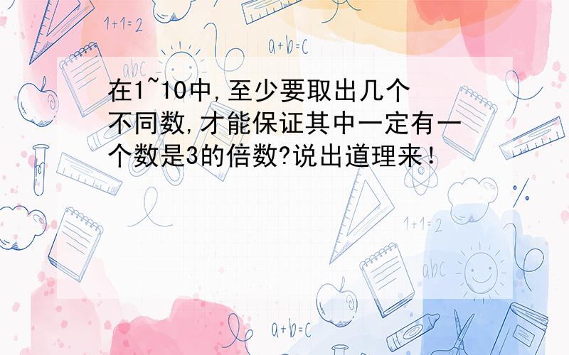 在1~10中,至少要取出几个不同数,才能保证其中一定有一个数是3的倍数?说出道理来！