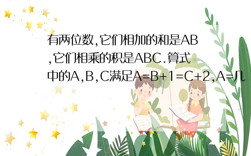 有两位数,它们相加的和是AB,它们相乘的积是ABC.算式中的A,B,C满足A=B+1=C+2,A=几