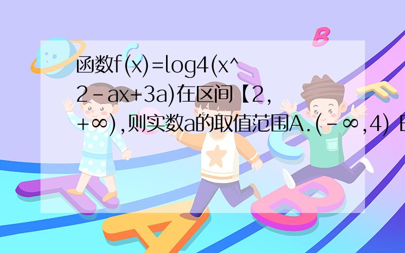 函数f(x)=log4(x^2-ax+3a)在区间【2,+∞),则实数a的取值范围A.(-∞,4) B.(-4,4] C.(-∞,-4)U[2,+∞) D[-4,2)递增、忘打了