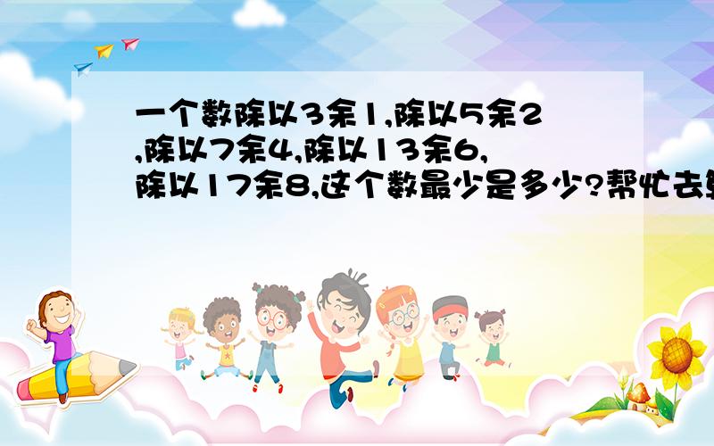 一个数除以3余1,除以5余2,除以7余4,除以13余6,除以17余8,这个数最少是多少?帮忙去算下试多少