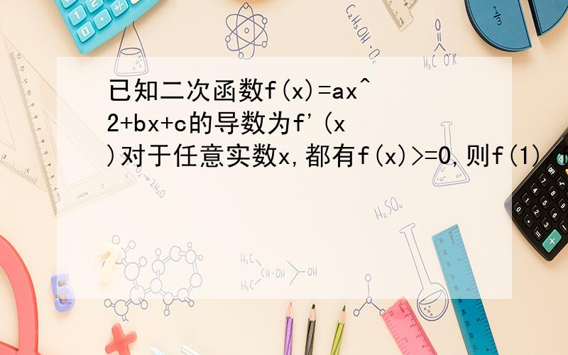 已知二次函数f(x)=ax^2+bx+c的导数为f'(x)对于任意实数x,都有f(x)>=0,则f(1)/f′(0)的最小值