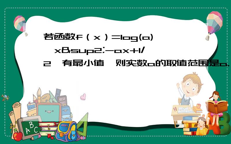 若函数f（x）=log(a)｛x²-ax+1/2｝有最小值,则实数a的取值范围是a.（0,1） b（0.1）U（1,根号2） c.（1,根号2） d[根号2,正无穷）题目所函数有最小值,那应该0＜a＜1,为什么是a＞1啊?