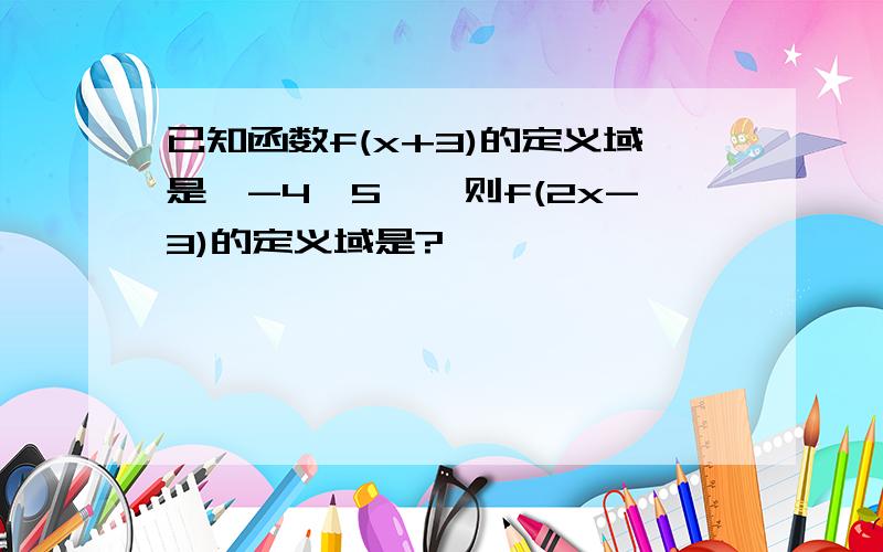 已知函数f(x+3)的定义域是【-4,5】,则f(2x-3)的定义域是?