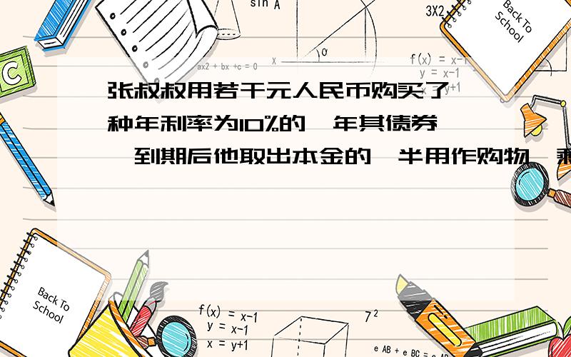 张叔叔用若干元人民币购买了一种年利率为10%的一年其债券,到期后他取出本金的一半用作购物,剩下的一半及所得的利息有全部买了这种一年期的债卷（利率不变）到期后得到本金加利息共13