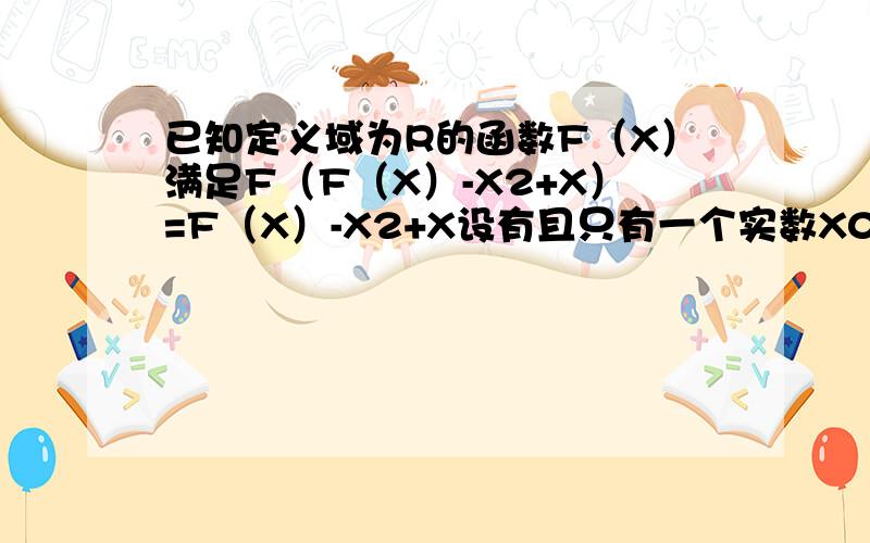 已知定义域为R的函数F（X）满足F（F（X）-X2+X）=F（X）-X2+X设有且只有一个实数X0,使得F(X0)=X0.求函数F(X)的解析表达式.