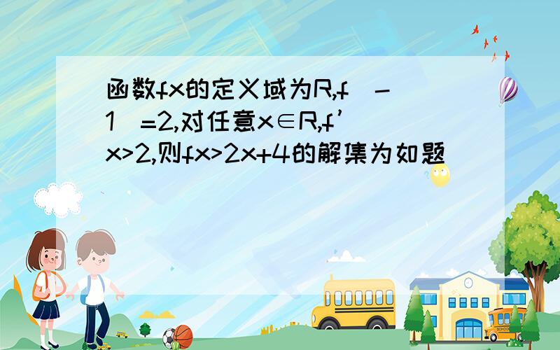 函数fx的定义域为R,f(-1)=2,对任意x∈R,f’x>2,则fx>2x+4的解集为如题