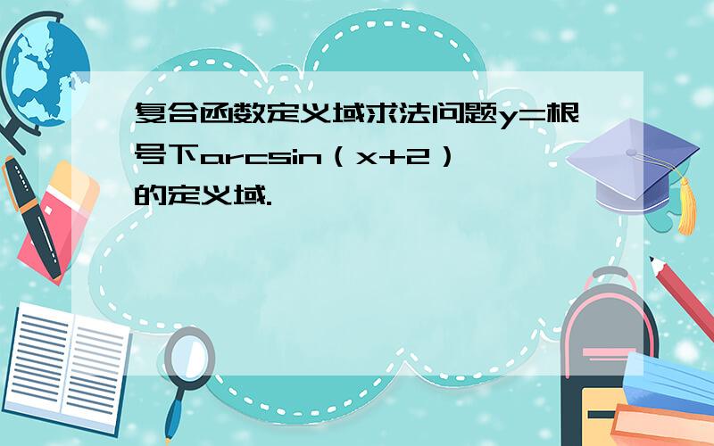 复合函数定义域求法问题y=根号下arcsin（x+2）,的定义域.