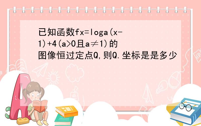 已知函数fx=loga(x-1)+4(a>0且a≠1)的图像恒过定点Q,则Q.坐标是是多少