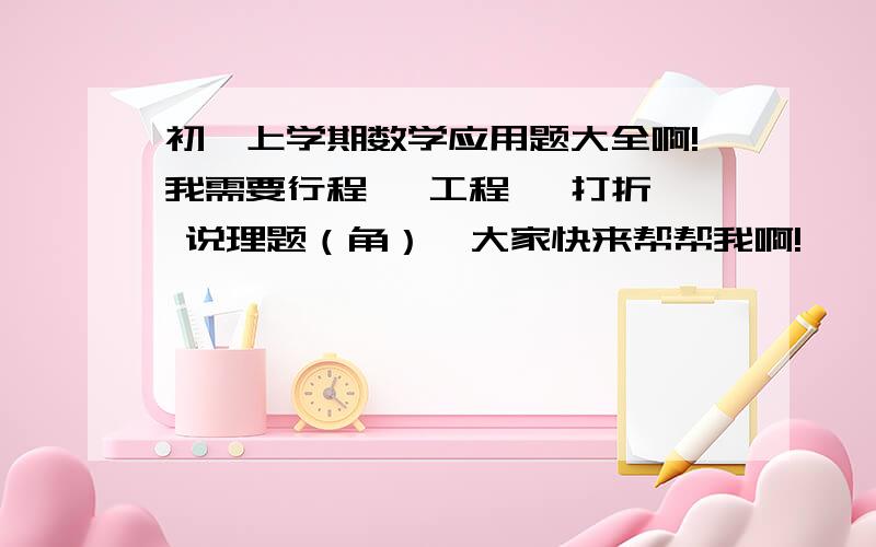 初一上学期数学应用题大全啊!我需要行程, 工程, 打折, 说理题（角）  大家快来帮帮我啊!