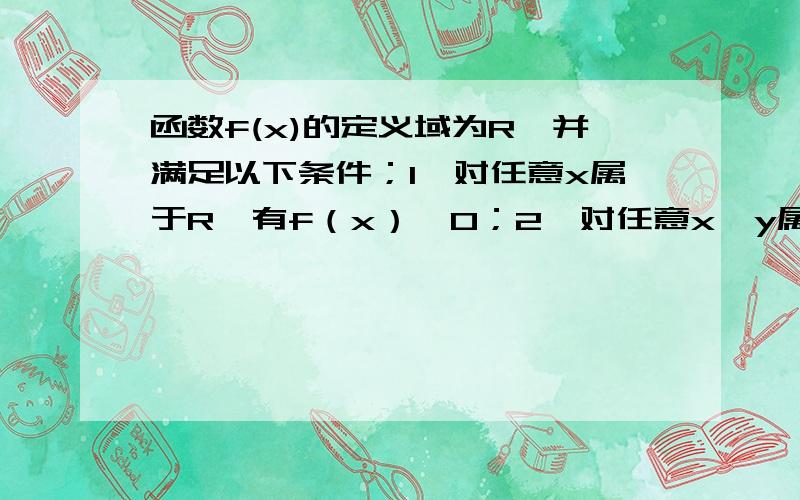 函数f(x)的定义域为R,并满足以下条件；1、对任意x属于R,有f（x）>0；2、对任意x,y属于R,有f（xy）=[f(x)]^y；3、f(1/3)>1(1)、求证：f(x)在R上是单调增函数；(2)、若a>b>c>0,且b^2=ac,求证f(a)+f(c)>2f(b)没打