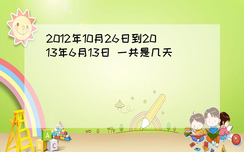 2012年10月26日到2013年6月13日 一共是几天