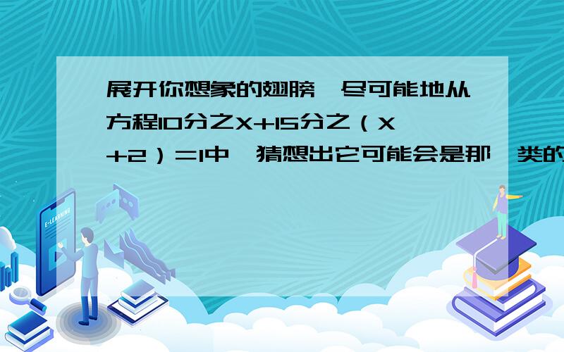 展开你想象的翅膀,尽可能地从方程10分之X+15分之（X+2）＝1中,猜想出它可能会是那一类的应用题,将其编写并列出算式是解决所提问题