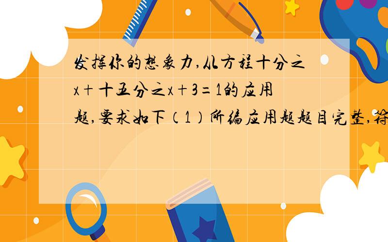 发挥你的想象力,从方程十分之x+十五分之x+3=1的应用题,要求如下（1）所编应用题题目完整,符合实际（2）编好后再完整的解答出来