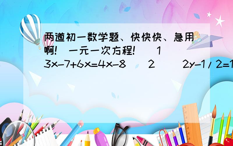 两道初一数学题、快快快、急用啊!（一元一次方程!）（1）3x-7+6x=4x-8  (2)   2y-1/2=1/2y-3注意注意、一元二次方程、格式注意急用急用啊!感谢